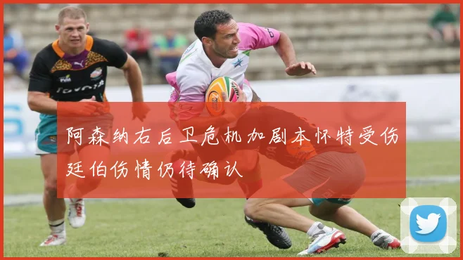 阿森纳右后卫危机加剧本怀特受伤廷伯伤情仍待确认