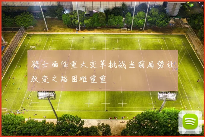 骑士面临重大变革挑战当前局势让改变之路困难重重