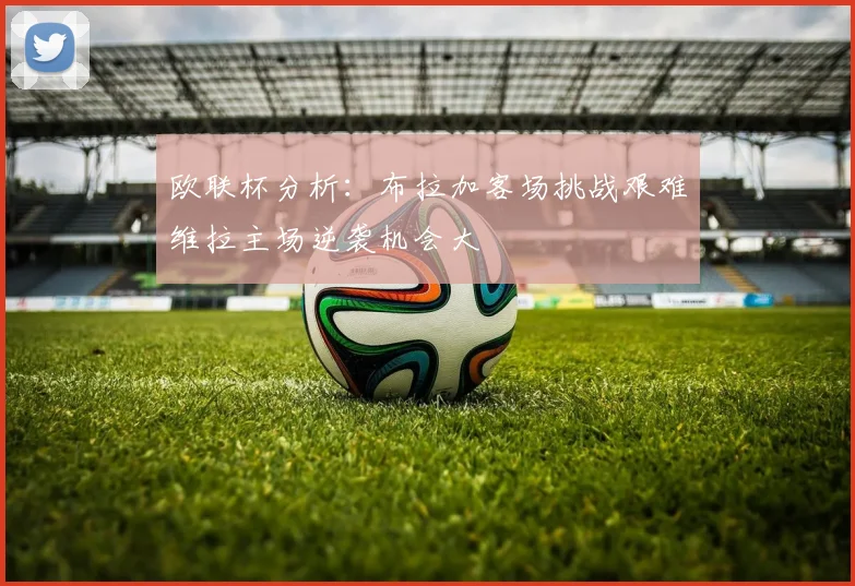 欧联杯分析：布拉加客场挑战艰难维拉主场逆袭机会大