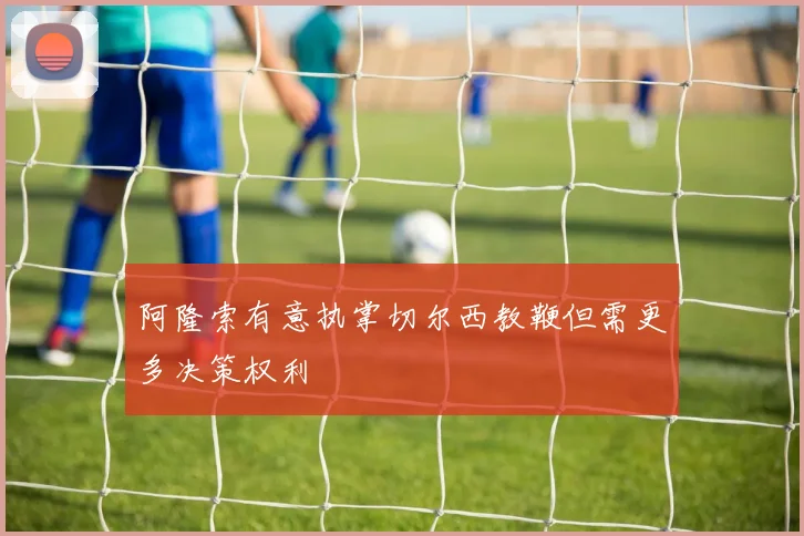 阿隆索有意执掌切尔西教鞭但需更多决策权利