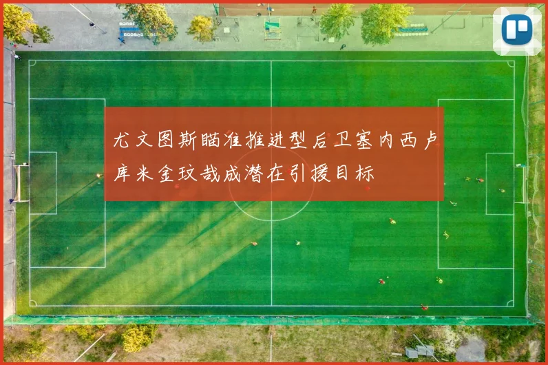 尤文图斯瞄准推进型后卫塞内西卢库米金玟哉成潜在引援目标