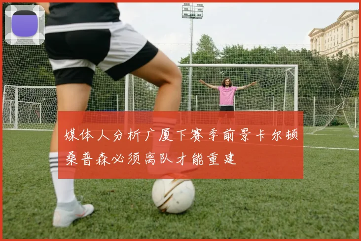 媒体人分析广厦下赛季前景卡尔顿桑普森必须离队才能重建
