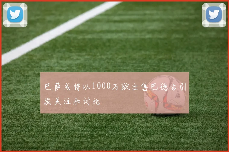 巴萨或将以1000万欧出售巴德吉引发关注和讨论