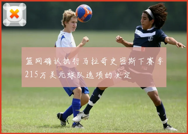 篮网确认执行马拉奇史密斯下赛季215万美元球队选项的决定