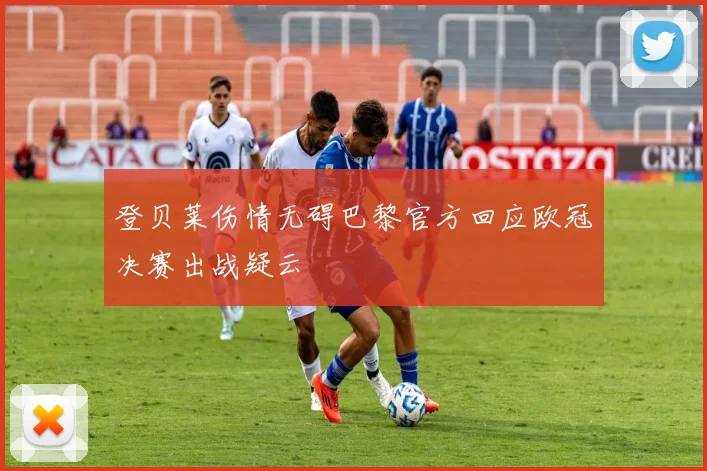 登贝莱伤情无碍巴黎官方回应欧冠决赛出战疑云