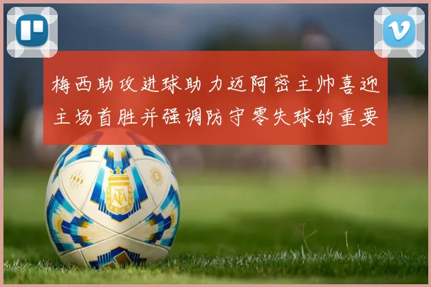 梅西助攻进球助力迈阿密主帅喜迎主场首胜并强调防守零失球的重要性