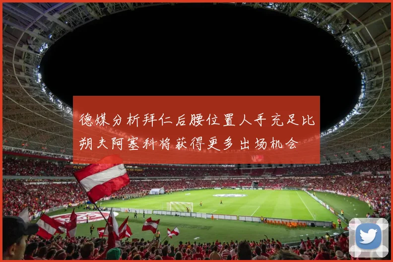 德媒分析拜仁后腰位置人手充足比朔夫阿塞科将获得更多出场机会