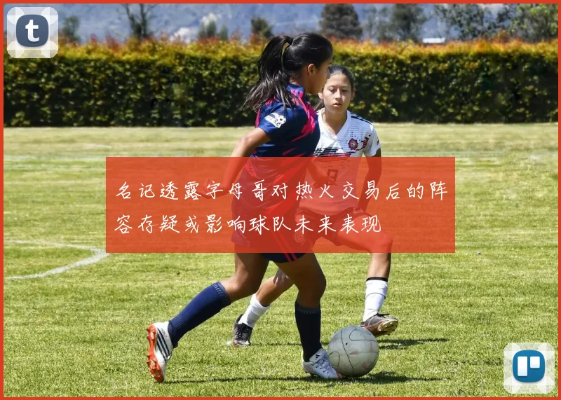 名记透露字母哥对热火交易后的阵容存疑或影响球队未来表现